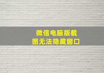 微信电脑版截图无法隐藏窗口