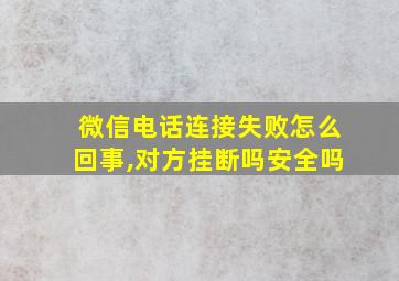 微信电话连接失败怎么回事,对方挂断吗安全吗