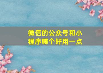 微信的公众号和小程序哪个好用一点