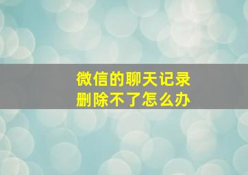 微信的聊天记录删除不了怎么办