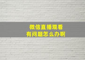 微信直播观看有问题怎么办啊