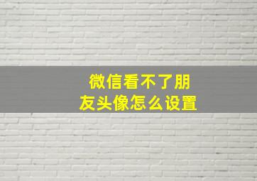 微信看不了朋友头像怎么设置