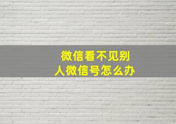 微信看不见别人微信号怎么办