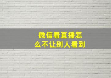 微信看直播怎么不让别人看到