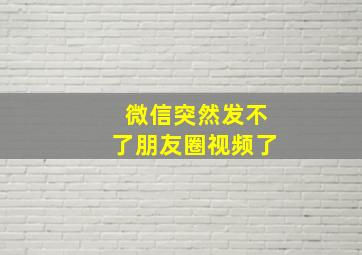 微信突然发不了朋友圈视频了