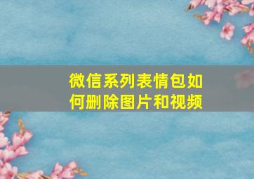 微信系列表情包如何删除图片和视频