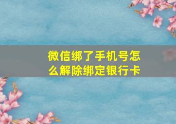 微信绑了手机号怎么解除绑定银行卡