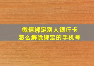 微信绑定别人银行卡怎么解除绑定的手机号