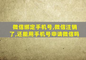 微信绑定手机号,微信注销了,还能用手机号申请微信吗