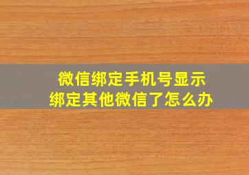 微信绑定手机号显示绑定其他微信了怎么办