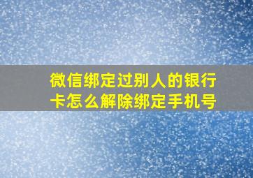 微信绑定过别人的银行卡怎么解除绑定手机号