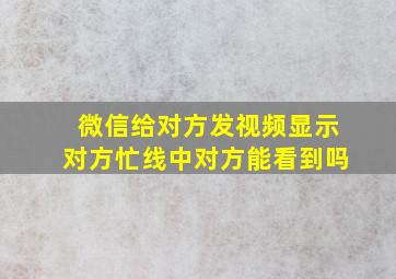 微信给对方发视频显示对方忙线中对方能看到吗