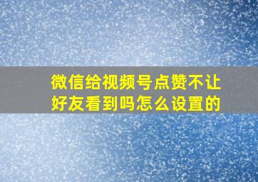 微信给视频号点赞不让好友看到吗怎么设置的