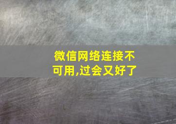 微信网络连接不可用,过会又好了