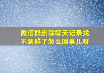 微信群删除聊天记录找不到群了怎么回事儿呀