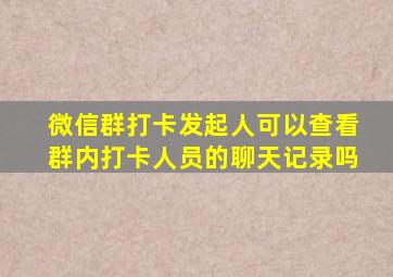 微信群打卡发起人可以查看群内打卡人员的聊天记录吗