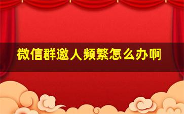 微信群邀人频繁怎么办啊