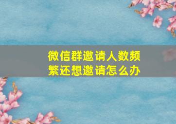 微信群邀请人数频繁还想邀请怎么办