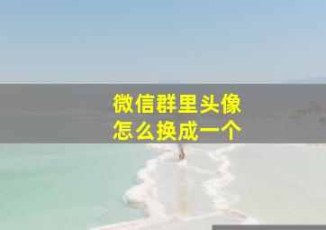 微信群里头像怎么换成一个