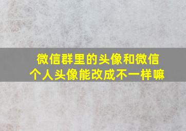 微信群里的头像和微信个人头像能改成不一样嘛