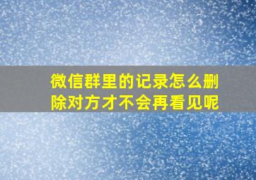 微信群里的记录怎么删除对方才不会再看见呢