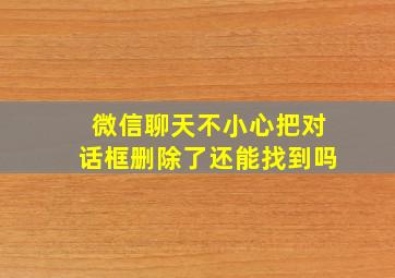 微信聊天不小心把对话框删除了还能找到吗