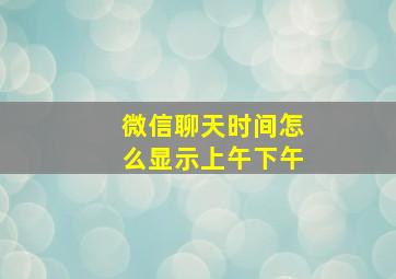 微信聊天时间怎么显示上午下午