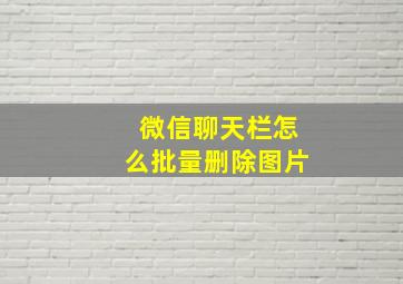 微信聊天栏怎么批量删除图片