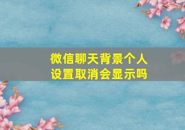 微信聊天背景个人设置取消会显示吗