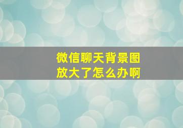 微信聊天背景图放大了怎么办啊