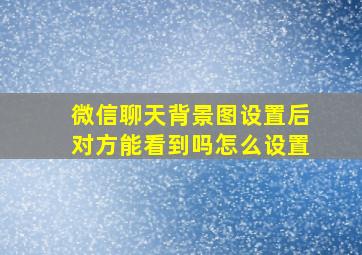 微信聊天背景图设置后对方能看到吗怎么设置