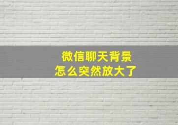 微信聊天背景怎么突然放大了