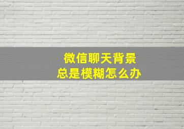 微信聊天背景总是模糊怎么办