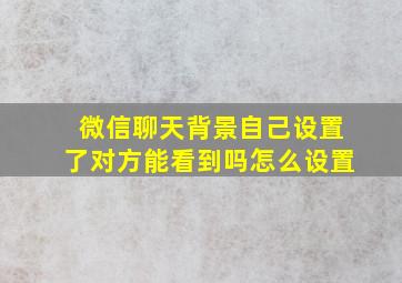 微信聊天背景自己设置了对方能看到吗怎么设置