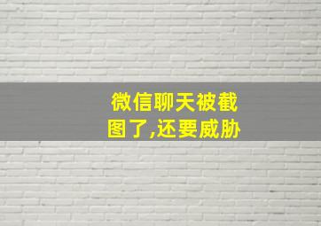 微信聊天被截图了,还要威胁