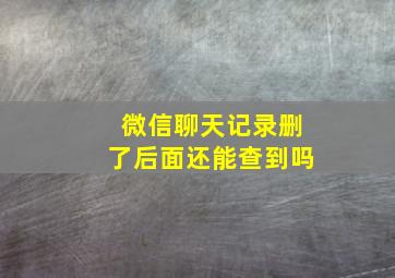 微信聊天记录删了后面还能查到吗