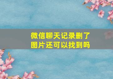 微信聊天记录删了图片还可以找到吗