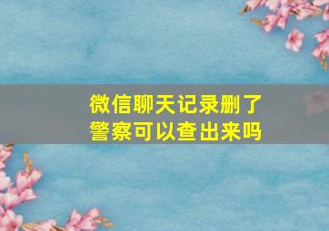 微信聊天记录删了警察可以查出来吗