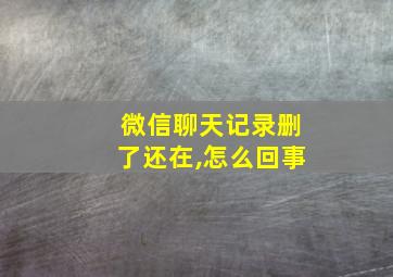 微信聊天记录删了还在,怎么回事