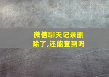 微信聊天记录删除了,还能查到吗