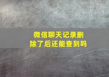 微信聊天记录删除了后还能查到吗