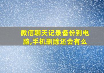 微信聊天记录备份到电脑,手机删除还会有么