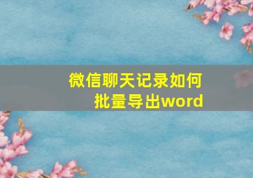 微信聊天记录如何批量导出word