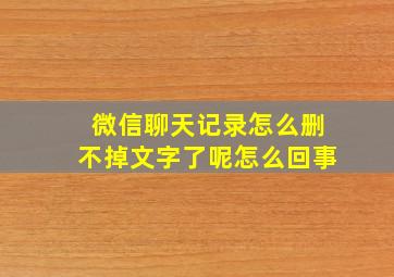 微信聊天记录怎么删不掉文字了呢怎么回事