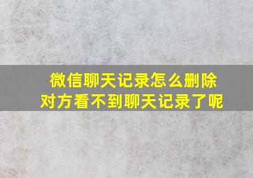 微信聊天记录怎么删除对方看不到聊天记录了呢