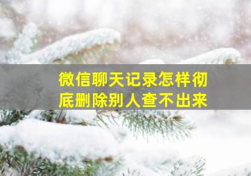 微信聊天记录怎样彻底删除别人查不出来