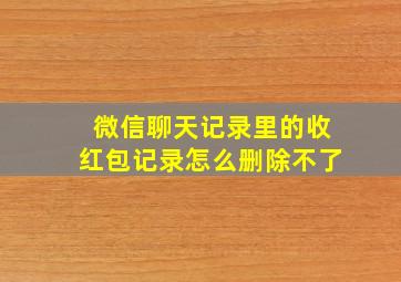 微信聊天记录里的收红包记录怎么删除不了