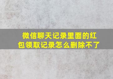 微信聊天记录里面的红包领取记录怎么删除不了