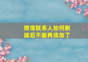 微信联系人如何删除后不能再添加了