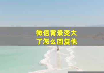 微信背景变大了怎么回复他